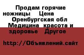 Продам горячие ножницы  › Цена ­ 20 000 - Оренбургская обл. Медицина, красота и здоровье » Другое   